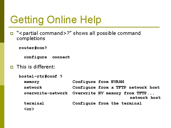 Getting Online Help p “<partial command>? ” shows all possible command completions router#con? configure