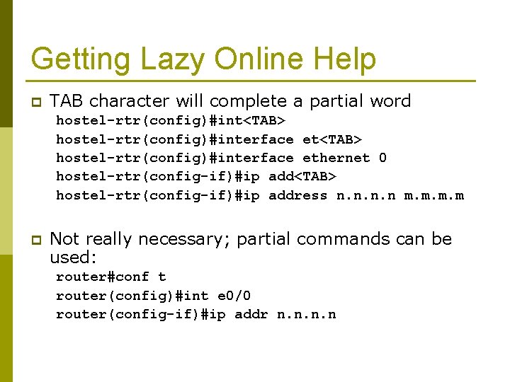 Getting Lazy Online Help p TAB character will complete a partial word hostel-rtr(config)#int<TAB> hostel-rtr(config)#interface