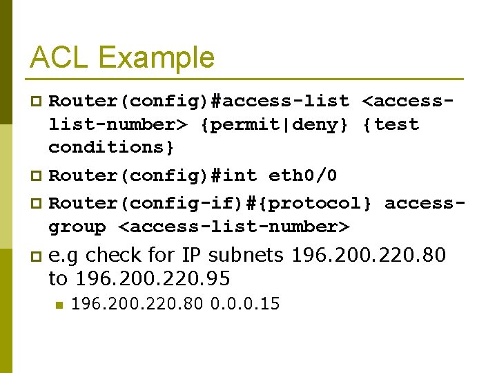 ACL Example Router(config)#access-list <accesslist-number> {permit|deny} {test conditions} p Router(config)#int eth 0/0 p Router(config-if)#{protocol} accessgroup