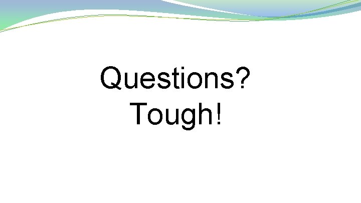 Questions? Tough! 