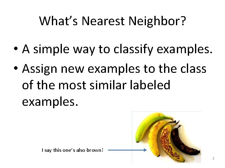 What’s Nearest Neighbor? • A simple way to classify examples. • Assign new examples
