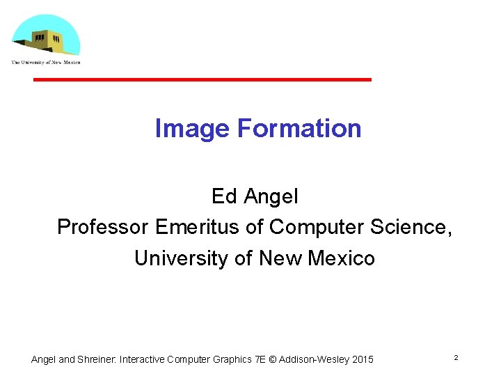 Image Formation Ed Angel Professor Emeritus of Computer Science, University of New Mexico Angel Image Formation Ed Angel Professor Emeritus of Computer Science, University of New Mexico Angel