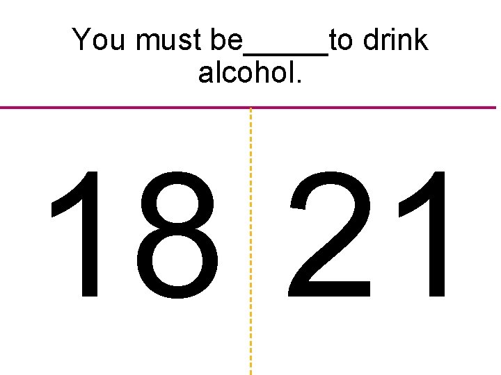 You must be_____to drink alcohol. 18 21 