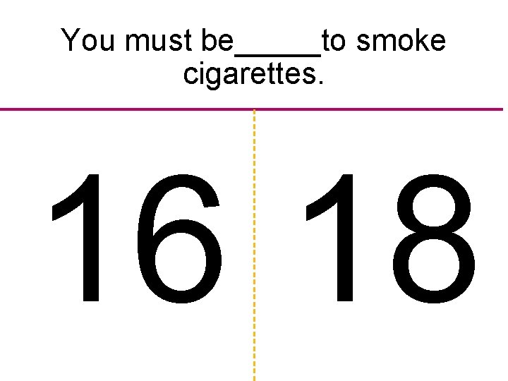 You must be_____to smoke cigarettes. 16 18 