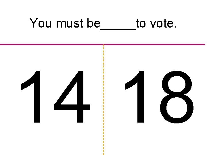 You must be_____to vote. 14 18 