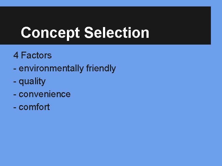 Concept Selection 4 Factors - environmentally friendly - quality - convenience - comfort 