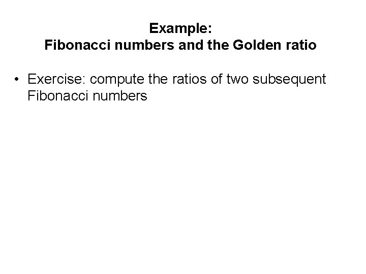 Example: Fibonacci numbers and the Golden ratio • Exercise: compute the ratios of two