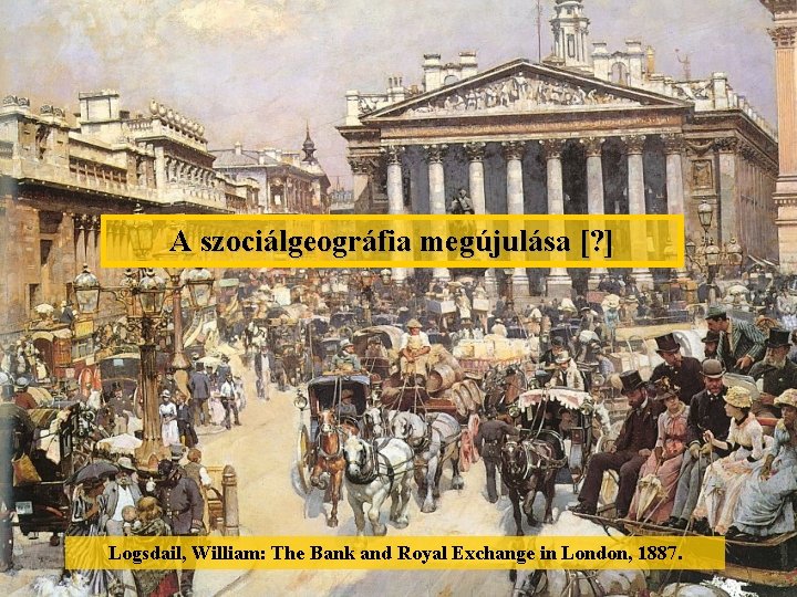 A szociálgeográfia megújulása [? ] Logsdail, William: The Bank and Royal Exchange in London,