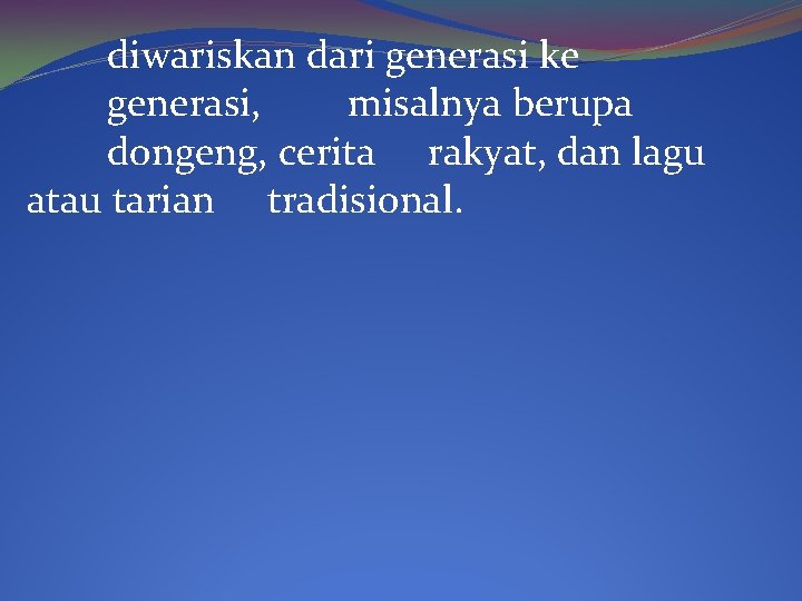 diwariskan dari generasi ke generasi, misalnya berupa dongeng, cerita rakyat, dan lagu atau tarian