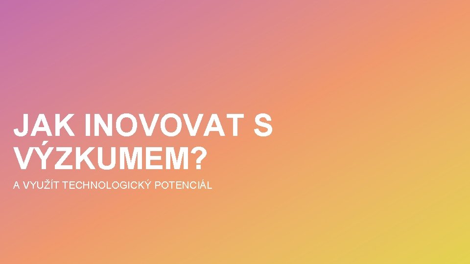 JAK INOVOVAT S VÝZKUMEM? A VYUŽÍT TECHNOLOGICKÝ POTENCIÁL 