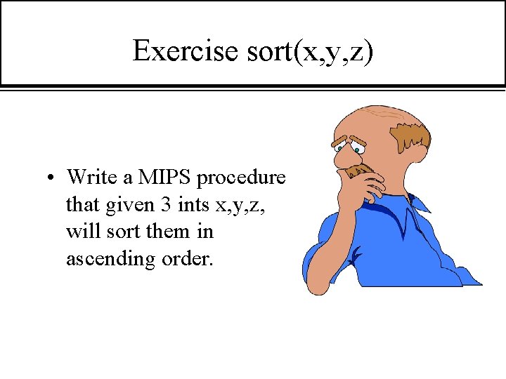 Exercise sort(x, y, z) • Write a MIPS procedure that given 3 ints x,