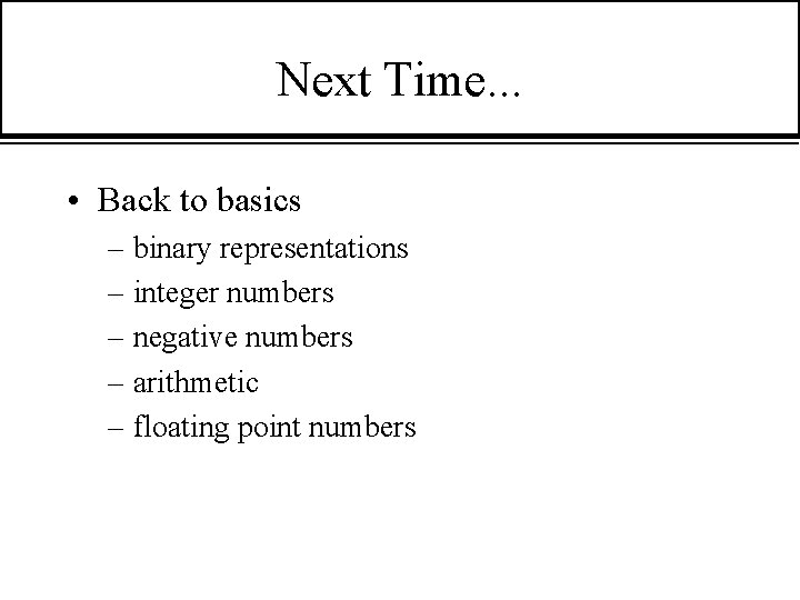 Next Time. . . • Back to basics – binary representations – integer numbers