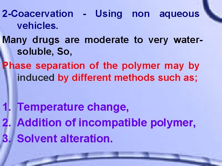 2 -Coacervation - Using non aqueous vehicles. Many drugs are moderate to very watersoluble,
