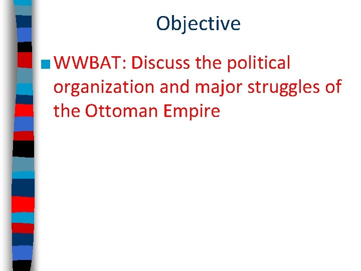 Objective ■ WWBAT: Discuss the political organization and major struggles of the Ottoman Empire