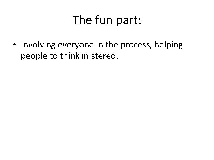 The fun part: • Involving everyone in the process, helping people to think in