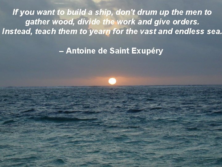 If you want to build a ship, don't drum up the men to gather