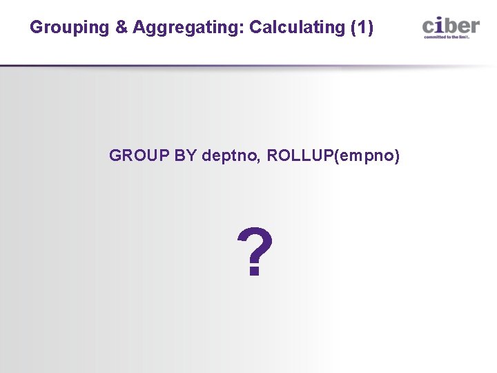 Grouping & Aggregating: Calculating (1) GROUP BY deptno, ROLLUP(empno) ? 