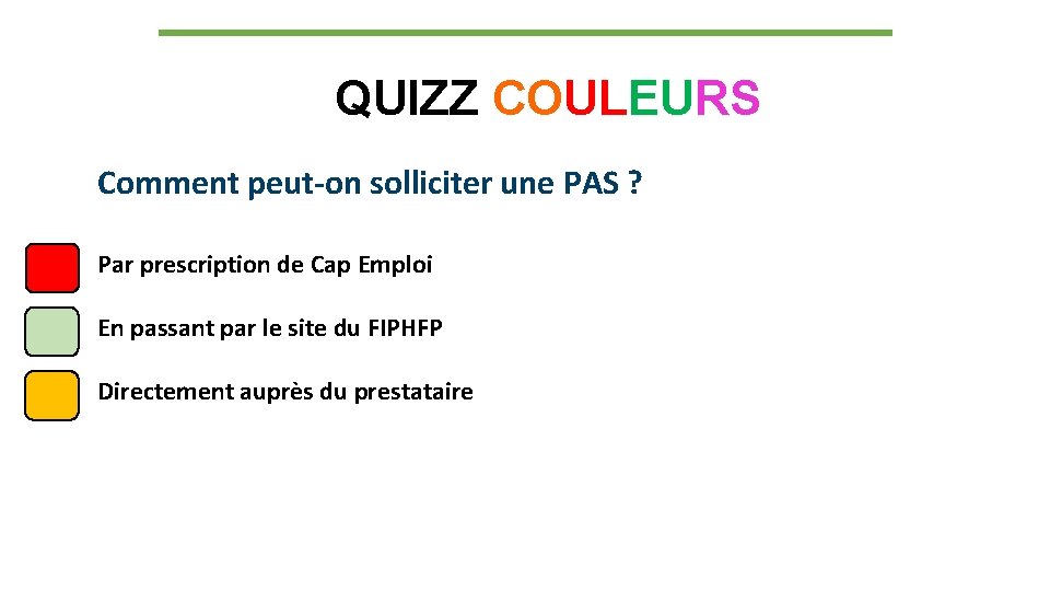 QUIZZ COULEURS Comment peut-on solliciter une PAS ? Par prescription de Cap Emploi En