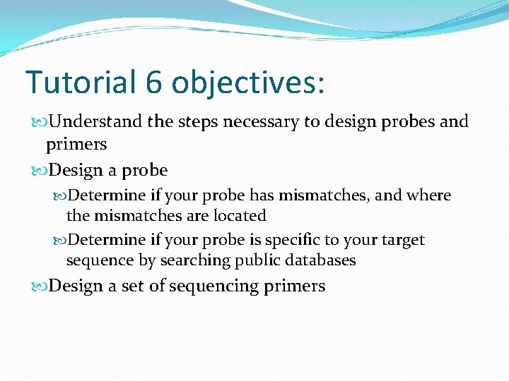 Tutorial 6 objectives: Understand the steps necessary to design probes and primers Design a
