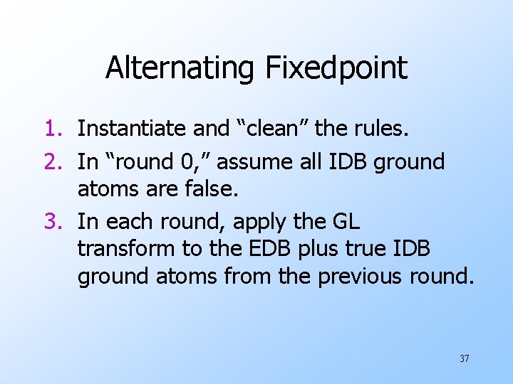 Alternating Fixedpoint 1. Instantiate and “clean” the rules. 2. In “round 0, ” assume