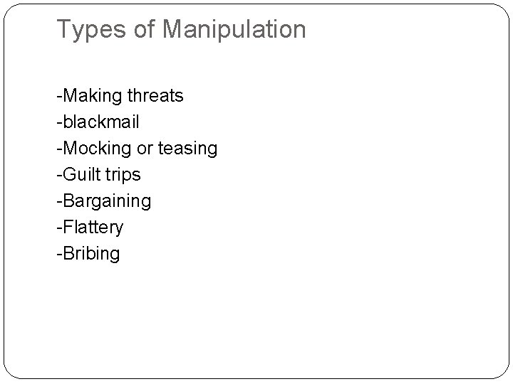 Types of Manipulation -Making threats -blackmail -Mocking or teasing -Guilt trips -Bargaining -Flattery -Bribing