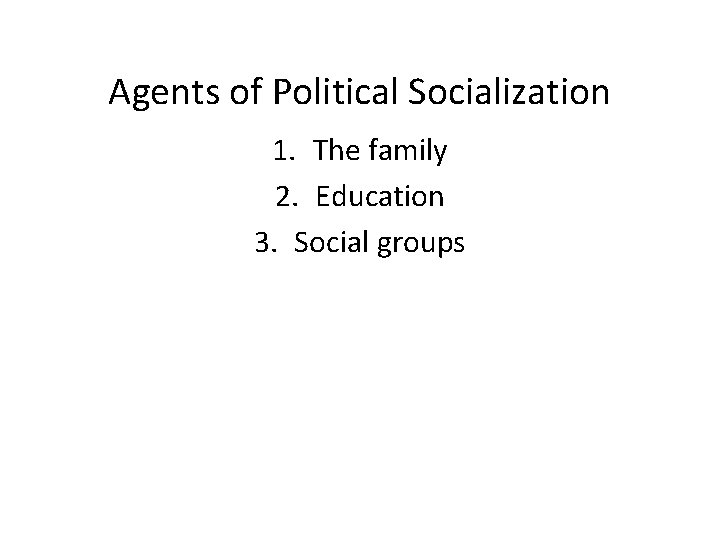 Agents of Political Socialization 1. The family 2. Education 3. Social groups 