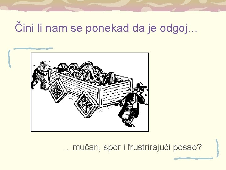 Čini li nam se ponekad da je odgoj… …mučan, spor i frustrirajući posao? 