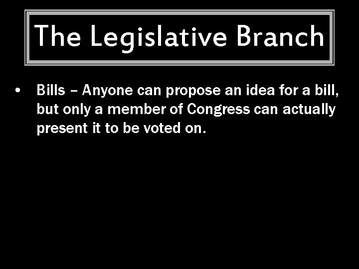 The Legislative Branch • Bills – Anyone can propose an idea for a bill,