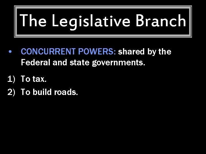 The Legislative Branch • CONCURRENT POWERS: shared by the Federal and state governments. 1)