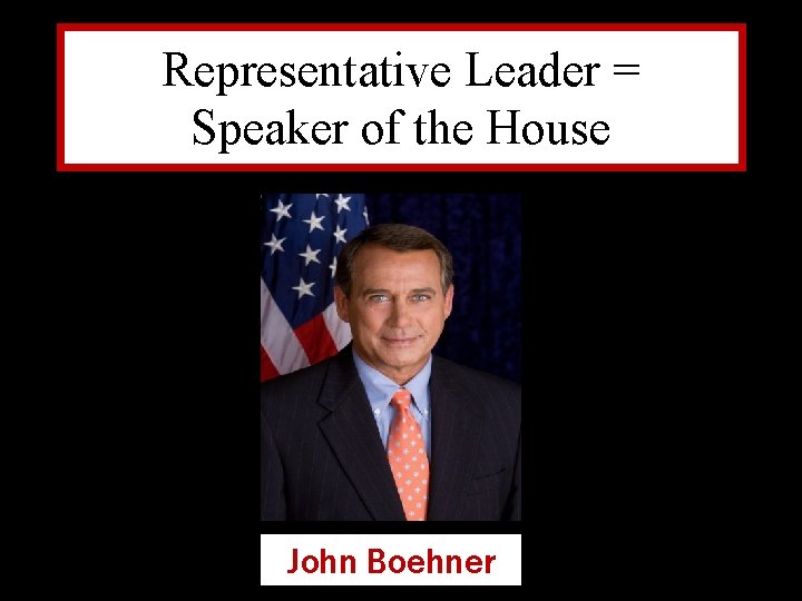 Representative Leader = Speaker of the House John Boehner 