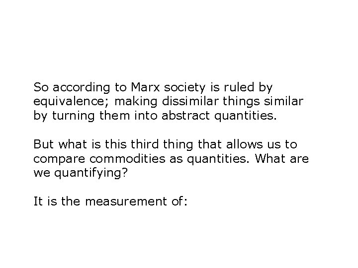 So according to Marx society is ruled by equivalence; making dissimilar things similar by