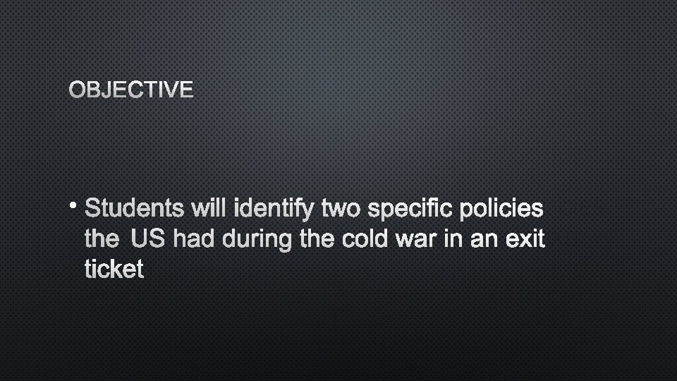 OBJECTIVE • STUDENTS WILL IDENTIFY TWO SPECIFIC POLICIES THE US HAD DURING THE COLD