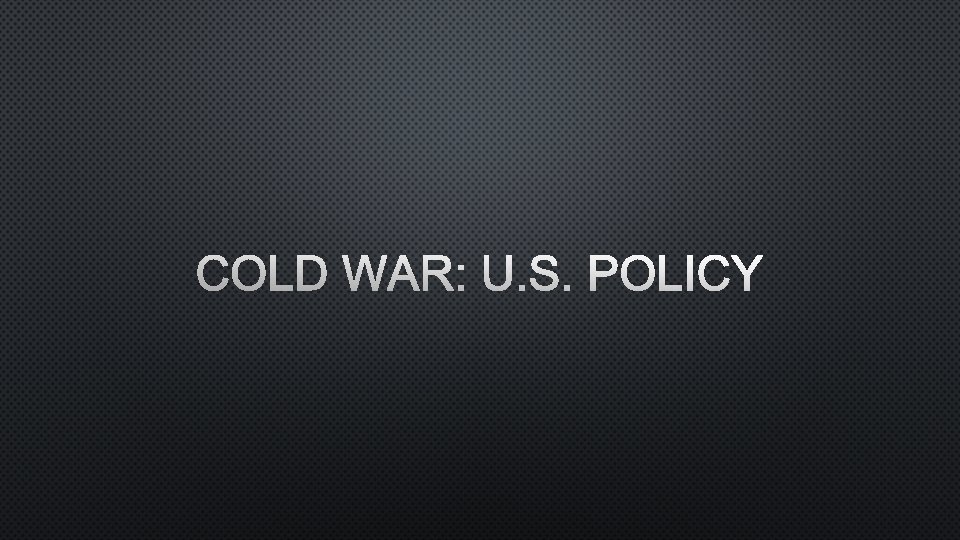 COLD WAR: U. S. POLICY 