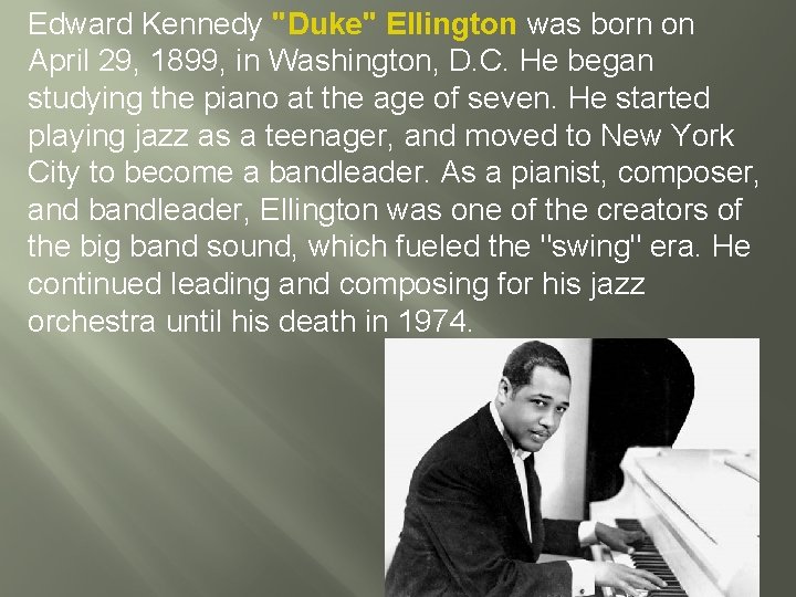 Edward Kennedy "Duke" Ellington was born on April 29, 1899, in Washington, D. C.