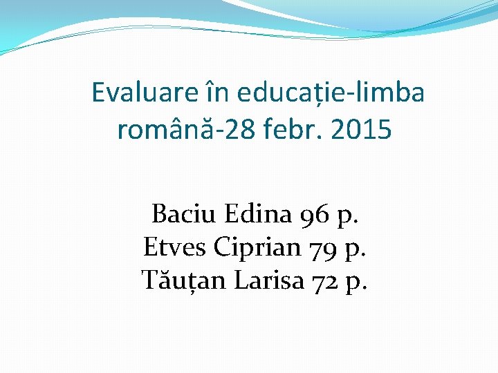 Evaluare în educație-limba română-28 febr. 2015 Baciu Edina 96 p. Etves Ciprian 79 p.