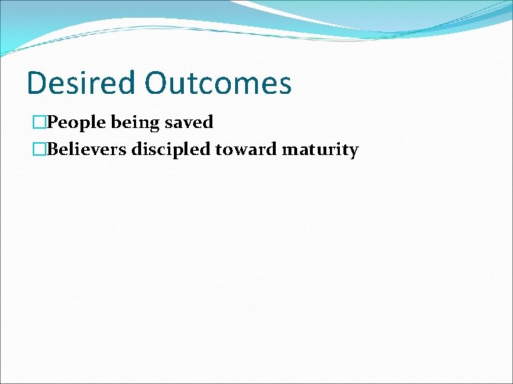 Desired Outcomes �People being saved �Believers discipled toward maturity 