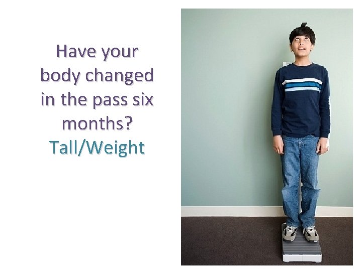Have your body changed in the pass six months? Tall/Weight 