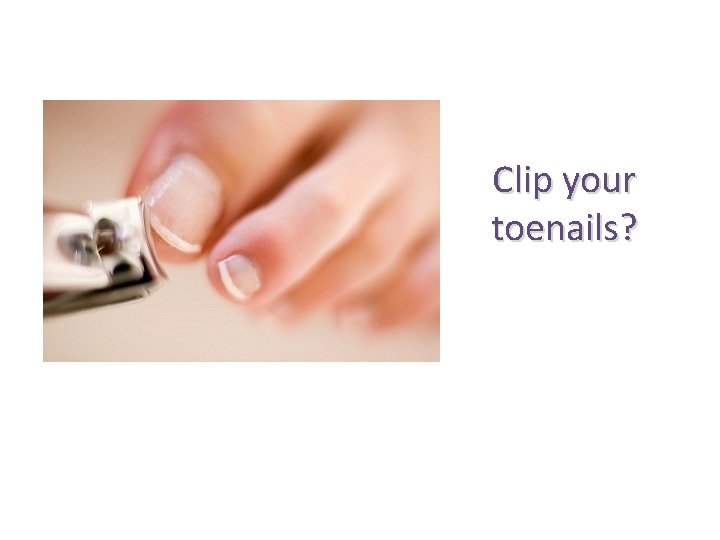 Clip your toenails? 