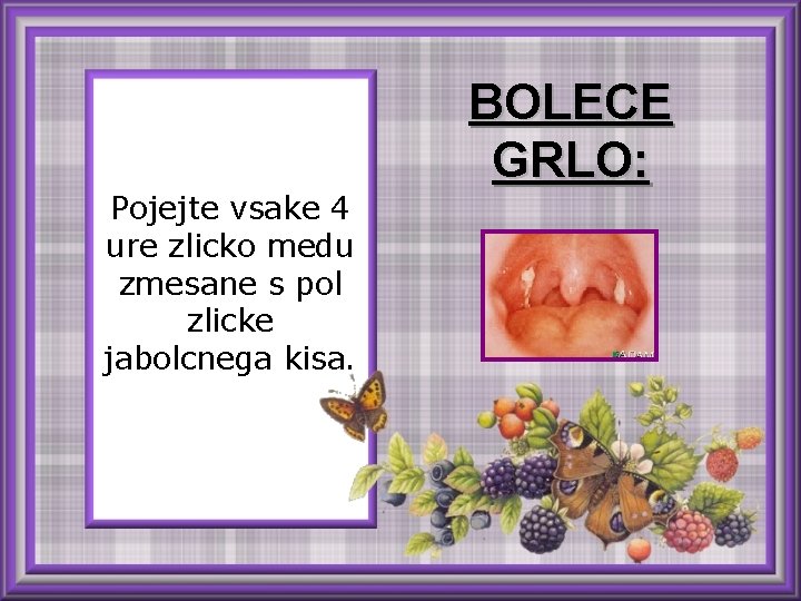 Pojejte vsake 4 ure zlicko medu zmesane s pol zlicke jabolcnega kisa. BOLECE GRLO: