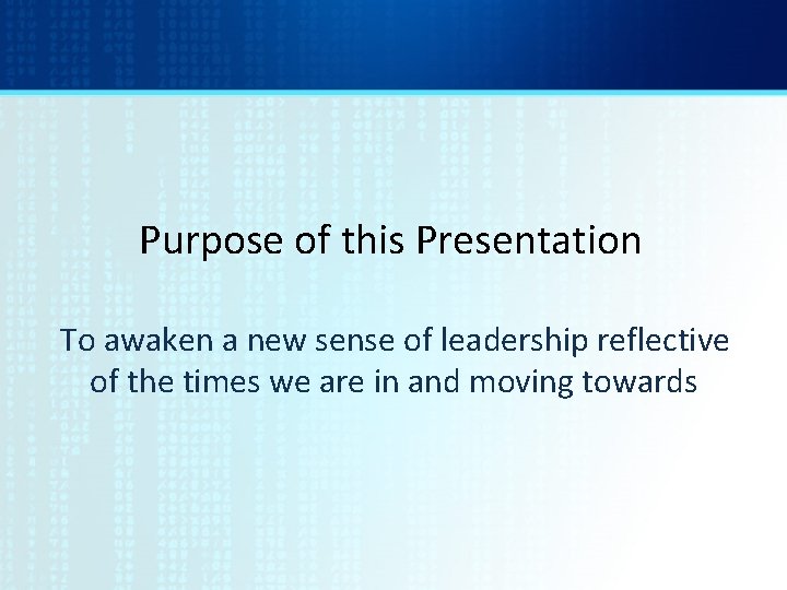 Purpose of this Presentation To awaken a new sense of leadership reflective of the