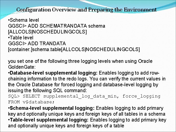 Configuration Overview and Preparing the Environment • Schema level GGSCI> ADD SCHEMATRANDATA schema [ALLCOLS|NOSCHEDULINGCOLS]