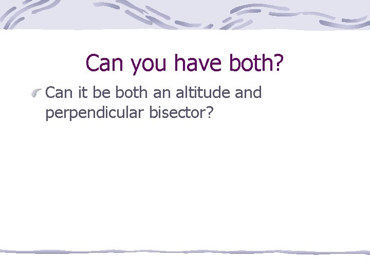 Can you have both? Can it be both an altitude and perpendicular bisector? 