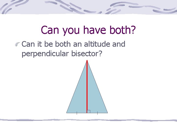 Can you have both? Can it be both an altitude and perpendicular bisector? 