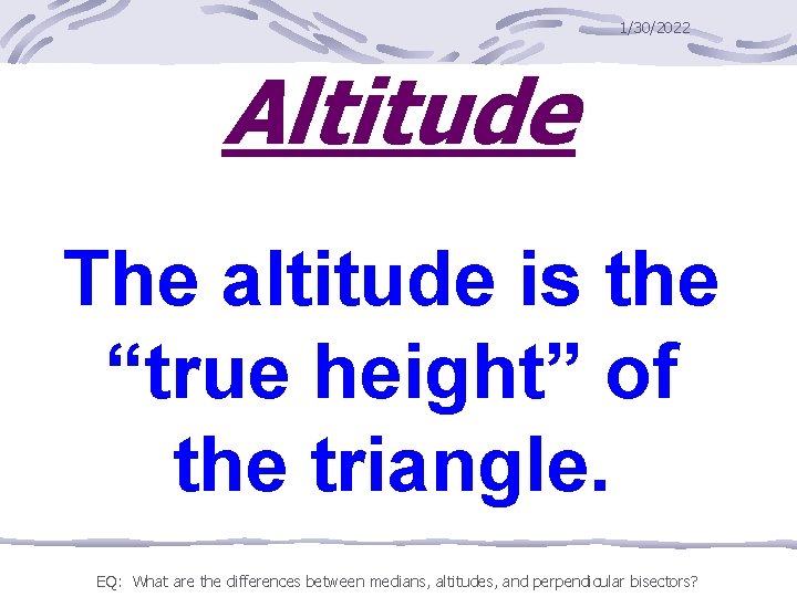 1/30/2022 Altitude The altitude is the “true height” of the triangle. EQ: What are
