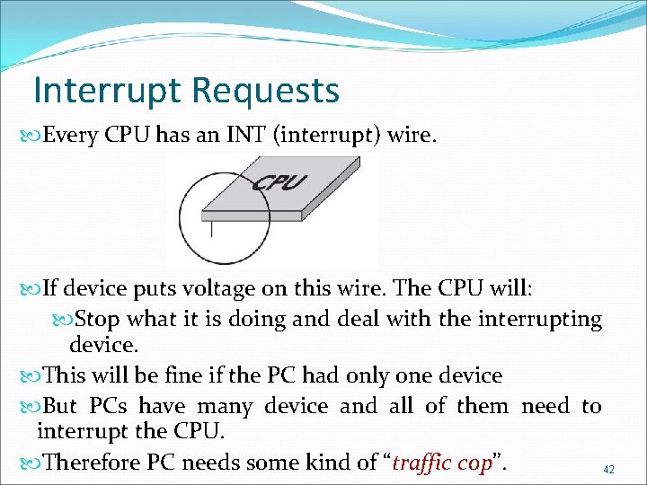 Interrupt Requests Every CPU has an INT (interrupt) wire. If device puts voltage on
