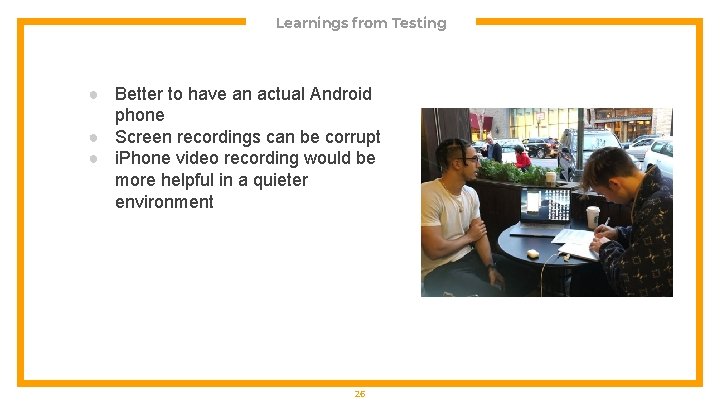 Learnings from Testing ● Better to have an actual Android phone ● Screen recordings