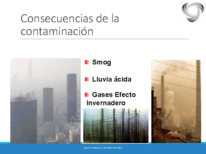 Consecuencias de la contaminación Smog Lluvia ácida Gases Efecto Invernadero BUAP, PUEBLA, 17 DE