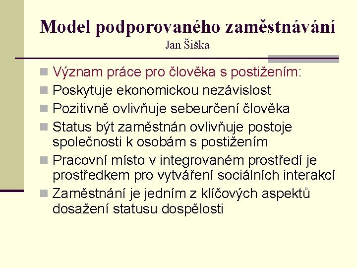 Model podporovaného zaměstnávání Jan Šiška Význam práce pro člověka s postižením: Poskytuje ekonomickou nezávislost