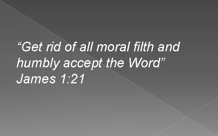 “Get rid of all moral filth and humbly accept the Word” James 1: 21