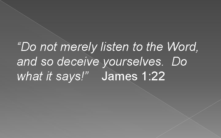 “Do not merely listen to the Word, and so deceive yourselves. Do what it